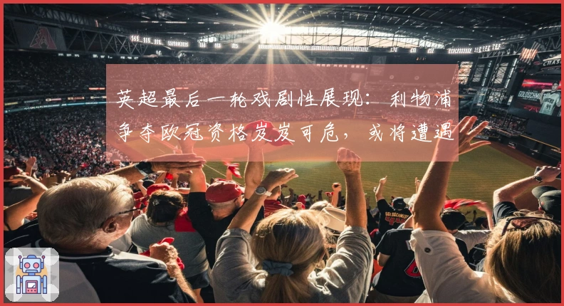 英超最后一轮戏剧性展现：利物浦争夺欧冠资格岌岌可危，或将遭遇生死附加战