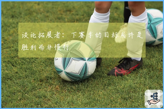 谈论拓展者：下赛季的目标或许是胜利而非慢行