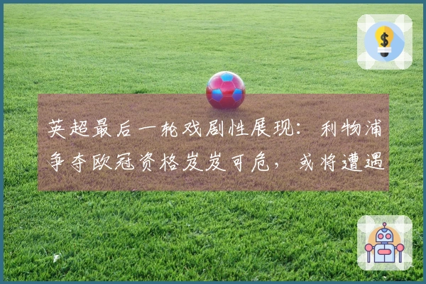 英超最后一轮戏剧性展现：利物浦争夺欧冠资格岌岌可危，或将遭遇生死附加战